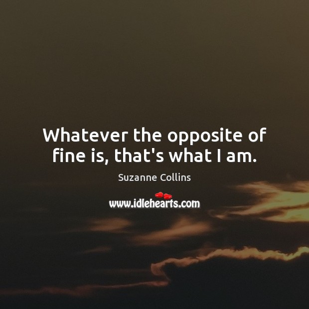 Whatever the opposite of fine is, that’s what I am. Suzanne Collins Picture Quote