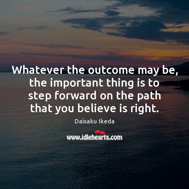 Whatever the outcome may be, the important thing is to step forward Daisaku Ikeda Picture Quote