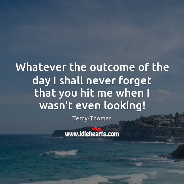Whatever the outcome of the day I shall never forget that you Terry-Thomas Picture Quote