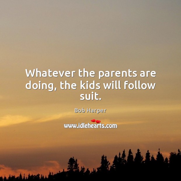 Whatever the parents are doing, the kids will follow suit. Bob Harper Picture Quote