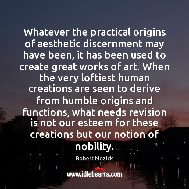 Whatever the practical origins of aesthetic discernment may have been, it has Robert Nozick Picture Quote