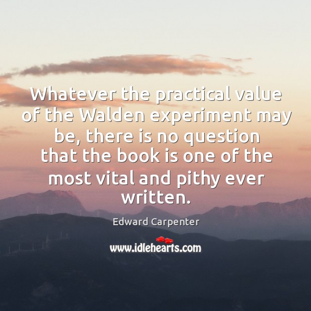 Whatever the practical value of the walden experiment may be, there is no question that Image