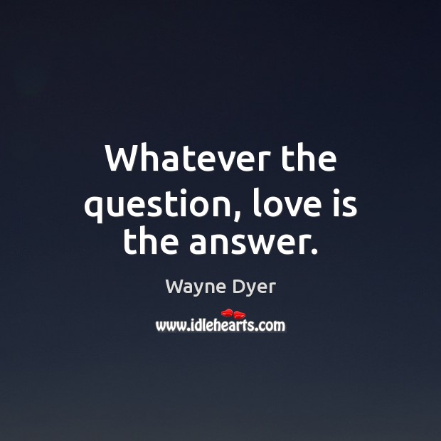 Whatever the question, love is the answer. Wayne Dyer Picture Quote