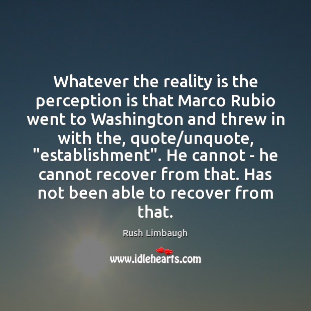 Whatever the reality is the perception is that Marco Rubio went to Perception Quotes Image
