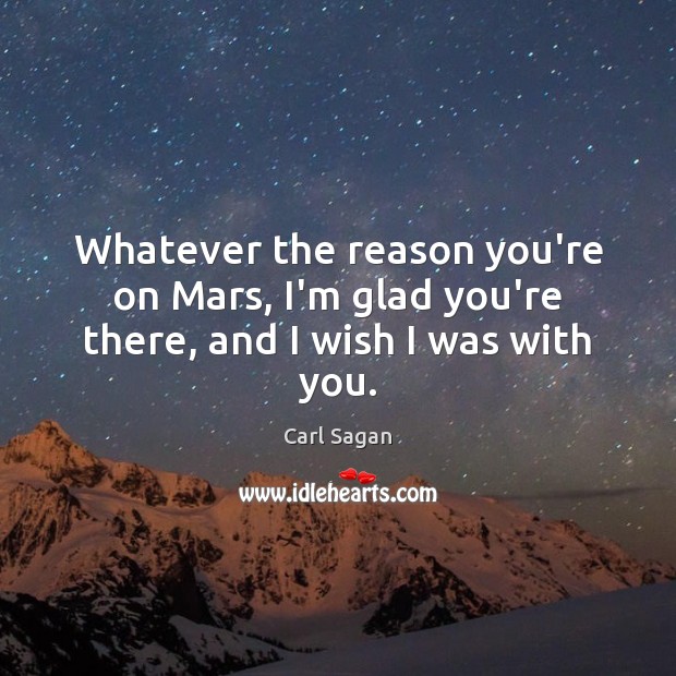 Whatever the reason you’re on Mars, I’m glad you’re there, and I wish I was with you. Carl Sagan Picture Quote