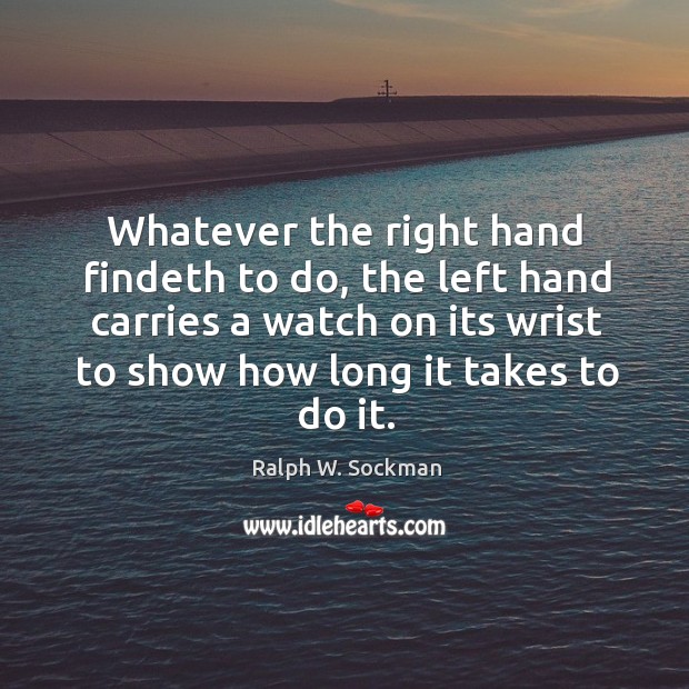 Whatever the right hand findeth to do, the left hand carries a watch on its wrist to show how long it takes to do it. Ralph W. Sockman Picture Quote
