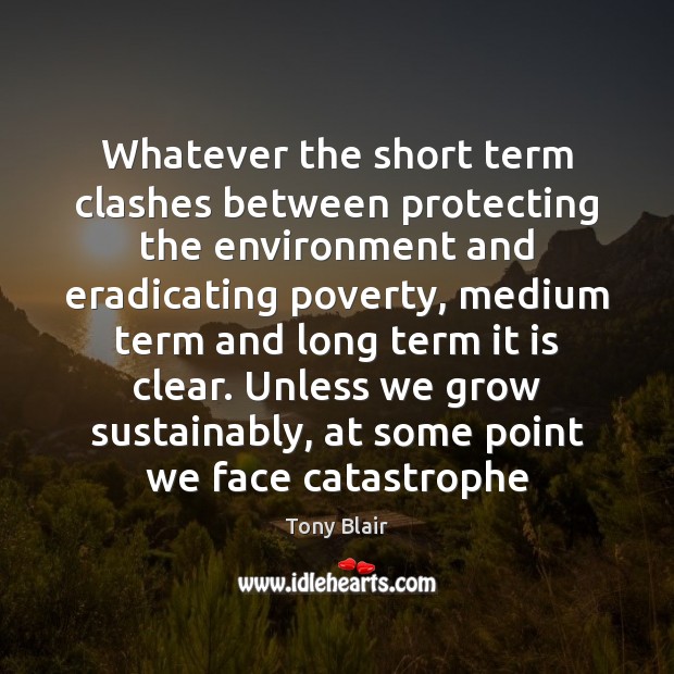 Whatever the short term clashes between protecting the environment and eradicating poverty, Tony Blair Picture Quote