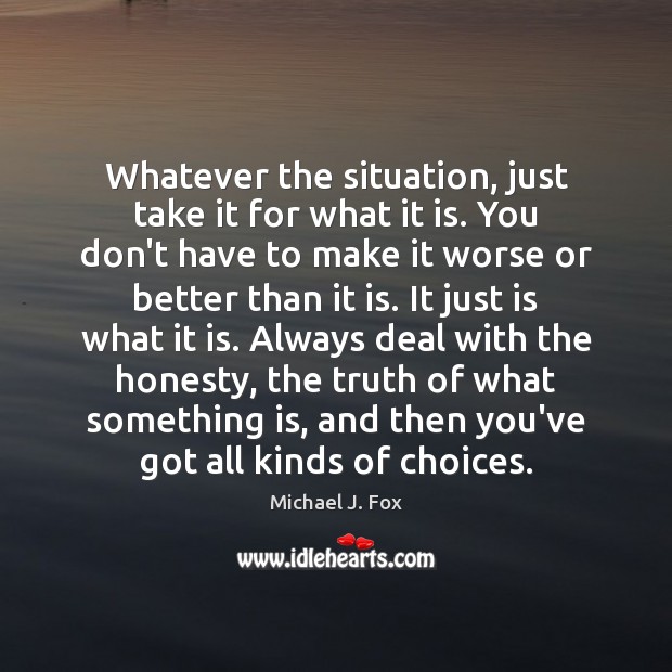 Whatever the situation, just take it for what it is. You don’t Michael J. Fox Picture Quote