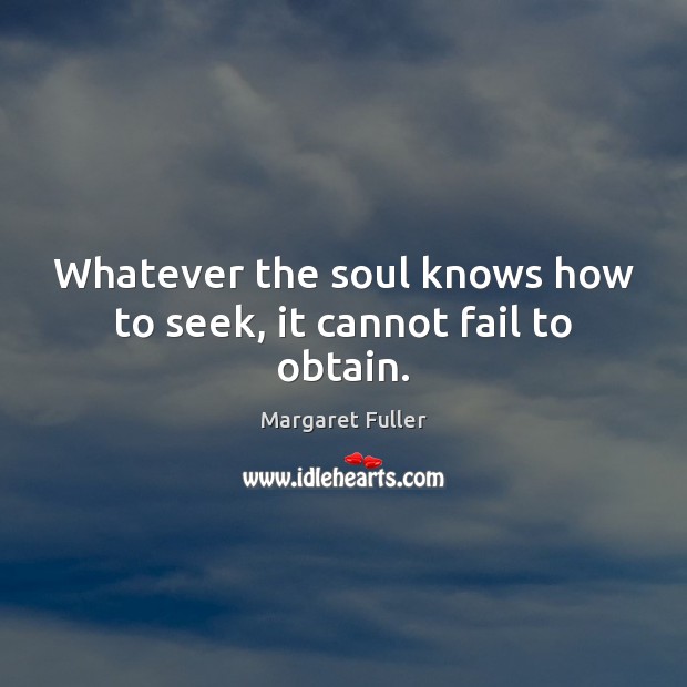 Whatever the soul knows how to seek, it cannot fail to obtain. Margaret Fuller Picture Quote