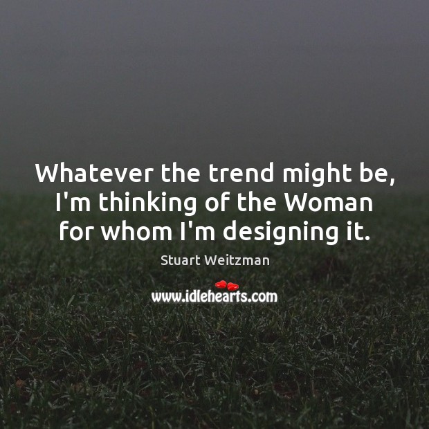 Whatever the trend might be, I’m thinking of the Woman for whom I’m designing it. Stuart Weitzman Picture Quote