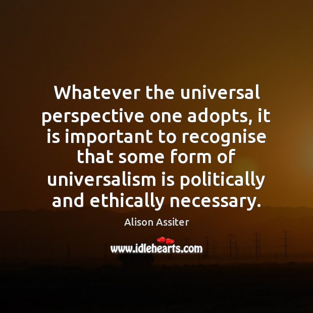 Whatever the universal perspective one adopts, it is important to recognise that Alison Assiter Picture Quote