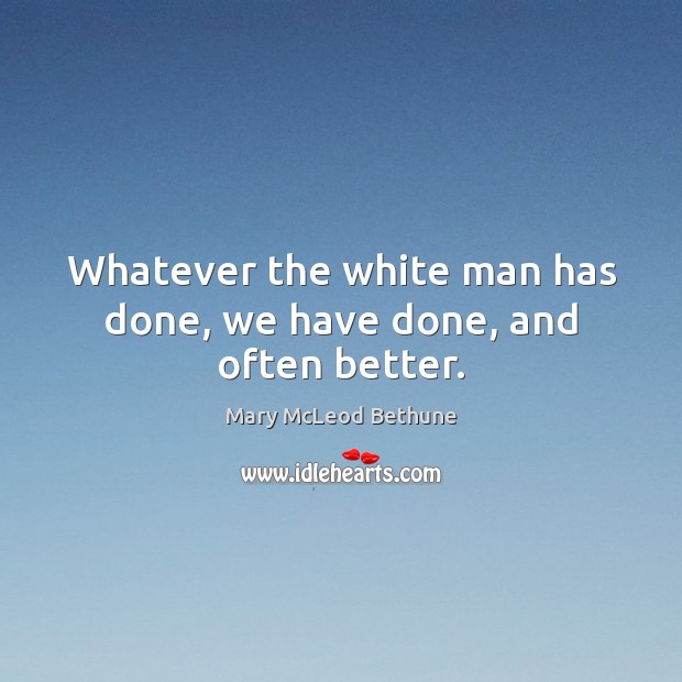 Whatever the white man has done, we have done, and often better. Mary McLeod Bethune Picture Quote