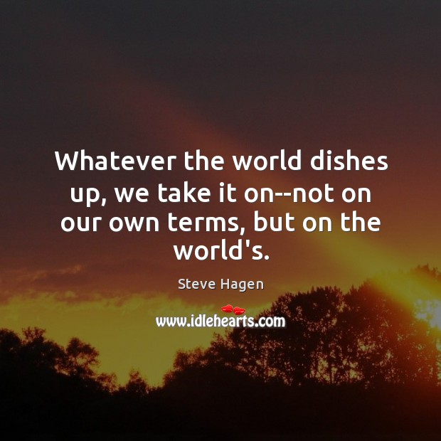 Whatever the world dishes up, we take it on–not on our own terms, but on the world’s. Image