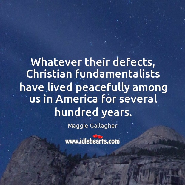 Whatever their defects, christian fundamentalists have lived peacefully among us in america for several hundred years. Maggie Gallagher Picture Quote