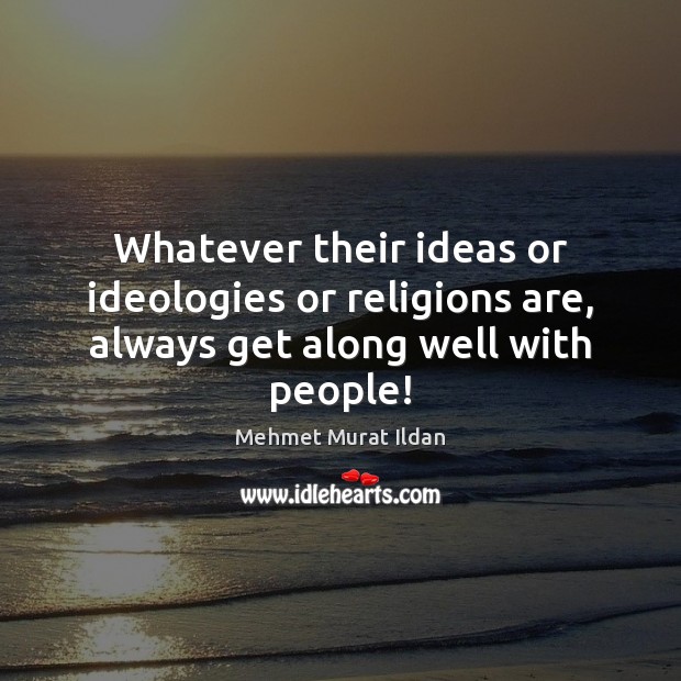 Whatever their ideas or ideologies or religions are, always get along well with people! Mehmet Murat Ildan Picture Quote