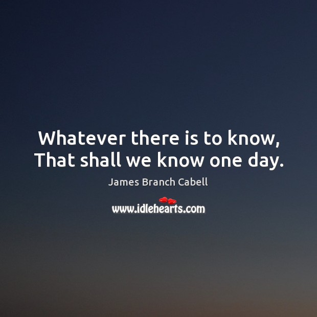 Whatever there is to know, That shall we know one day. James Branch Cabell Picture Quote
