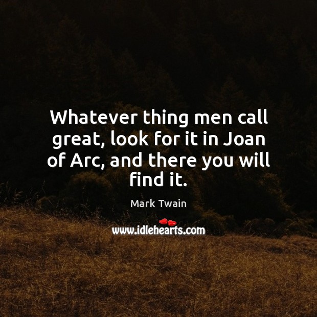 Whatever thing men call great, look for it in Joan of Arc, and there you will find it. Mark Twain Picture Quote