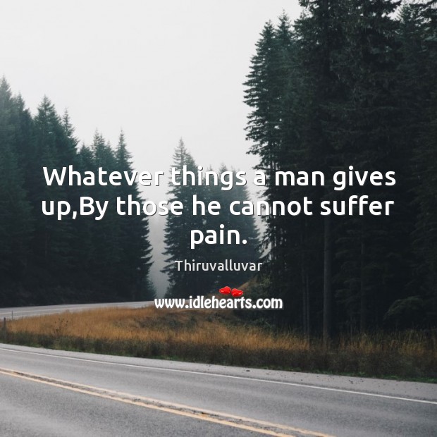 Whatever things a man gives up,By those he cannot suffer pain. Thiruvalluvar Picture Quote