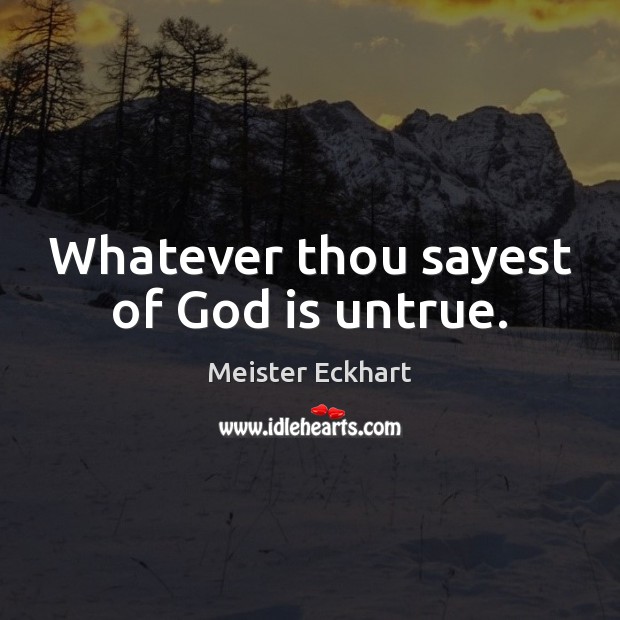 Whatever thou sayest of God is untrue. Meister Eckhart Picture Quote