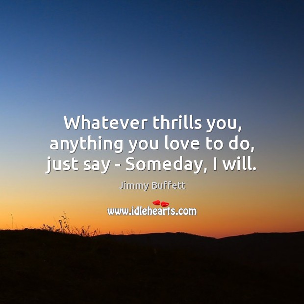 Whatever thrills you, anything you love to do, just say – Someday, I will. Jimmy Buffett Picture Quote