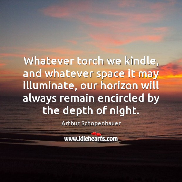 Whatever torch we kindle, and whatever space it may illuminate, our horizon Arthur Schopenhauer Picture Quote