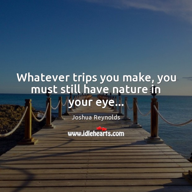 Whatever trips you make, you must still have nature in your eye… Joshua Reynolds Picture Quote