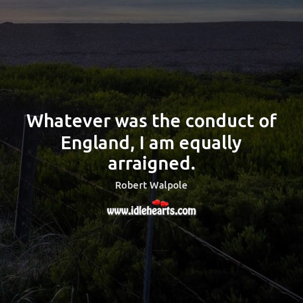Whatever was the conduct of England, I am equally arraigned. Robert Walpole Picture Quote