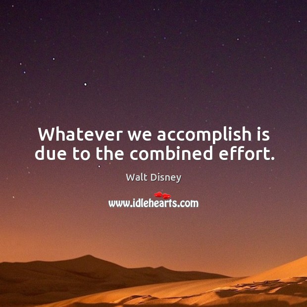 Whatever we accomplish is due to the combined effort. Walt Disney Picture Quote
