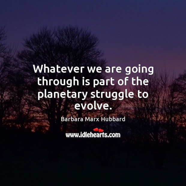 Whatever we are going through is part of the planetary struggle to evolve. Barbara Marx Hubbard Picture Quote