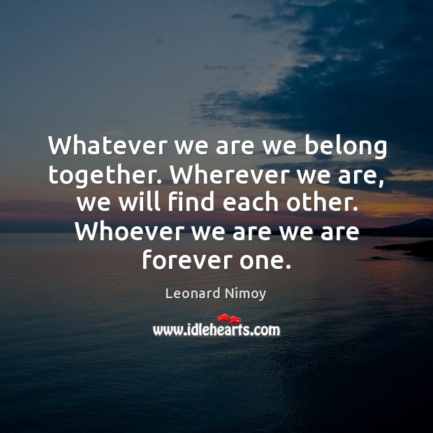 Whatever we are we belong together. Wherever we are, we will find Leonard Nimoy Picture Quote