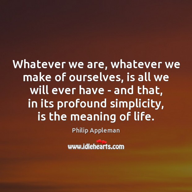 Whatever we are, whatever we make of ourselves, is all we will Philip Appleman Picture Quote