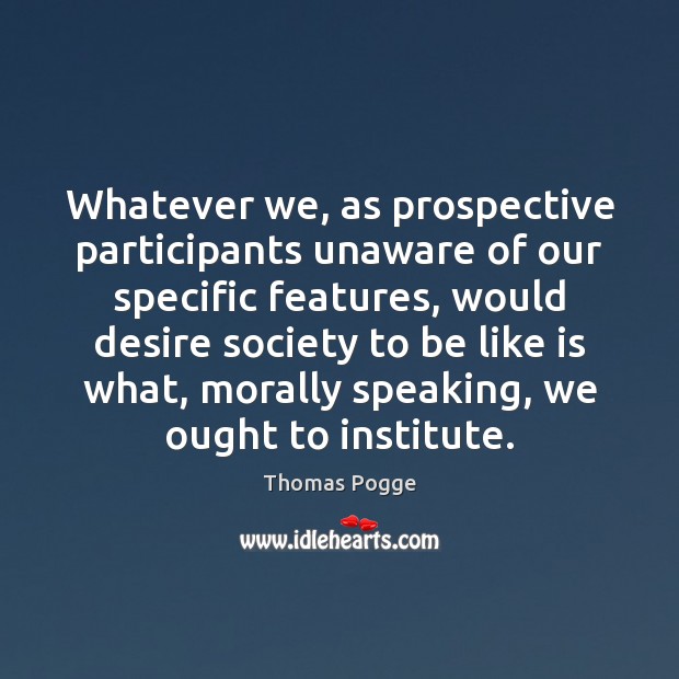 Whatever we, as prospective participants unaware of our specific features, would desire Thomas Pogge Picture Quote