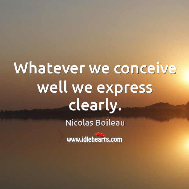 Whatever we conceive well we express clearly. Nicolas Boileau Picture Quote