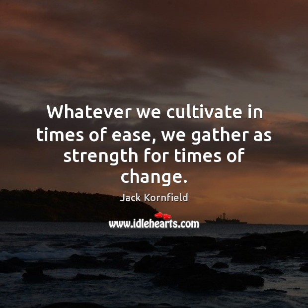 Whatever we cultivate in times of ease, we gather as strength for times of change. Jack Kornfield Picture Quote