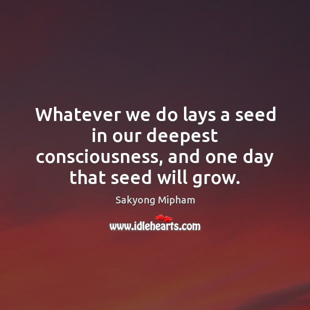 Whatever we do lays a seed in our deepest consciousness, and one day that seed will grow. Image