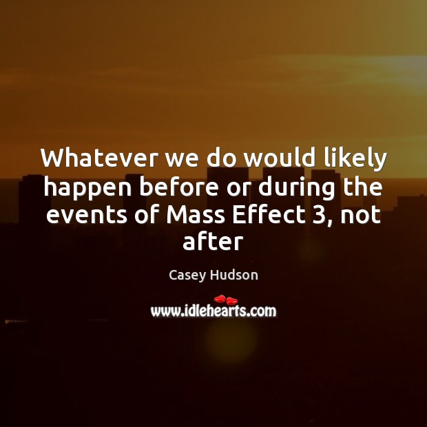 Whatever we do would likely happen before or during the events of Mass Effect 3, not after Casey Hudson Picture Quote