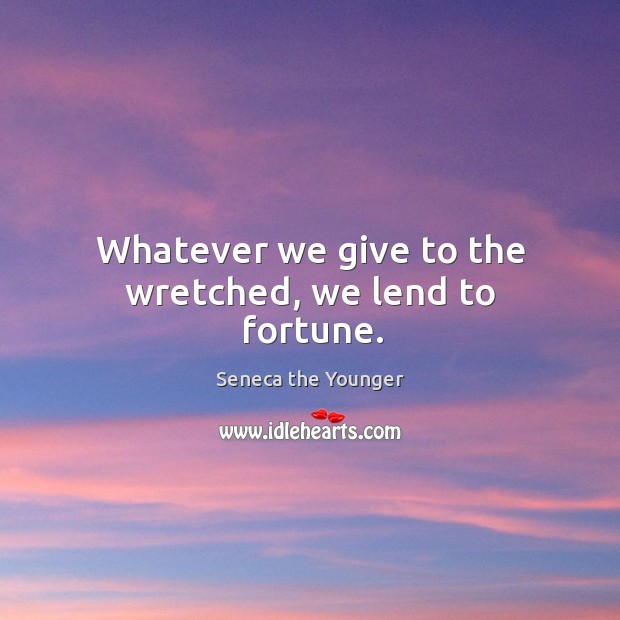 Whatever we give to the wretched, we lend to fortune. Seneca the Younger Picture Quote