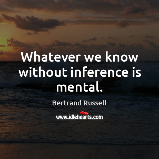 Whatever we know without inference is mental. Bertrand Russell Picture Quote