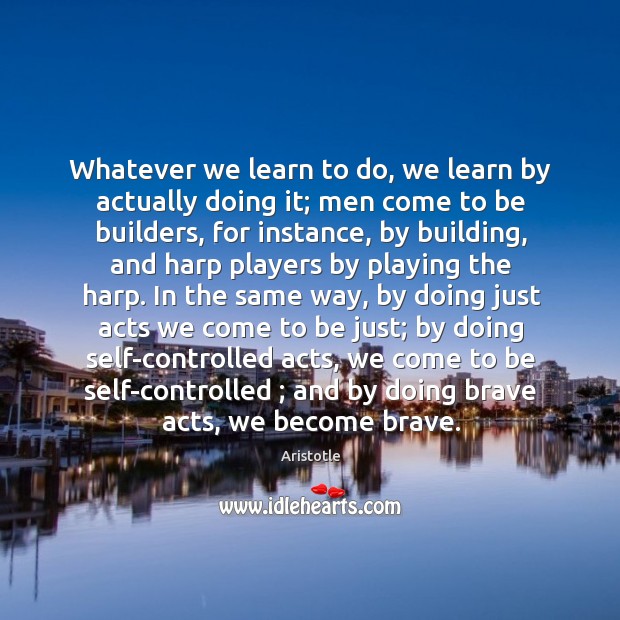 Whatever we learn to do, we learn by actually doing it; men Image
