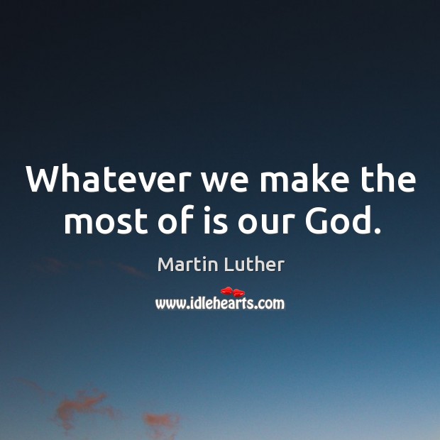Whatever we make the most of is our God. Martin Luther Picture Quote
