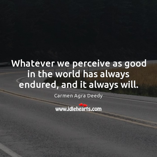 Whatever we perceive as good in the world has always endured, and it always will. Image