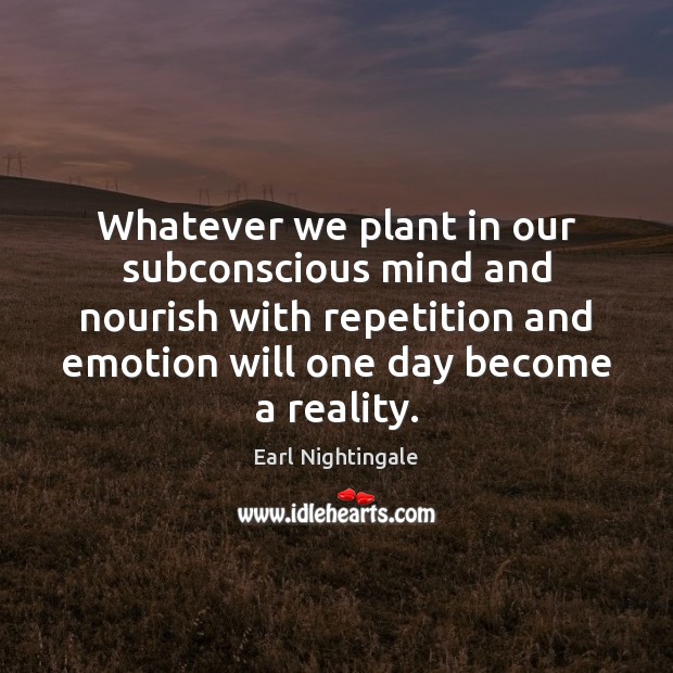 Whatever we plant in our subconscious mind and nourish with repetition and Image