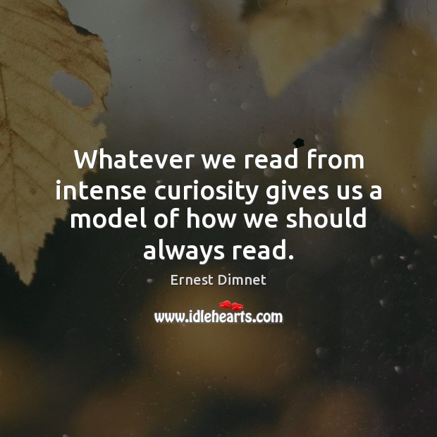 Whatever we read from intense curiosity gives us a model of how we should always read. 