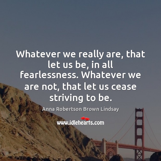 Whatever we really are, that let us be, in all fearlessness. Whatever Anna Robertson Brown Lindsay Picture Quote