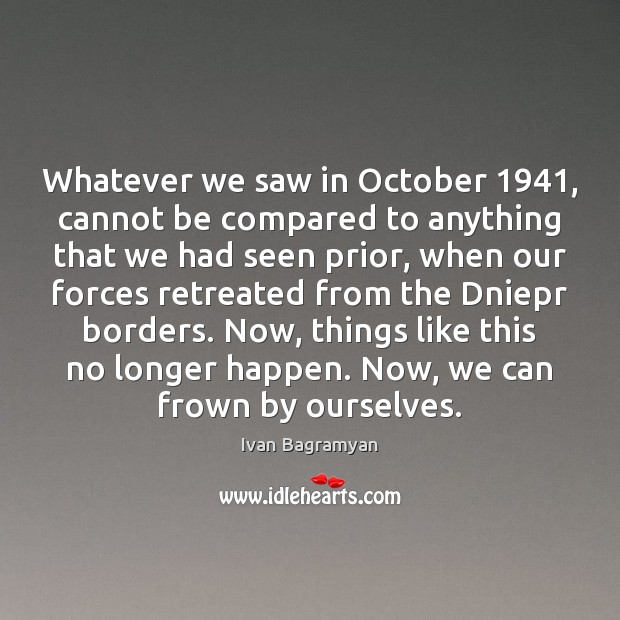 Whatever we saw in October 1941, cannot be compared to anything that we Ivan Bagramyan Picture Quote