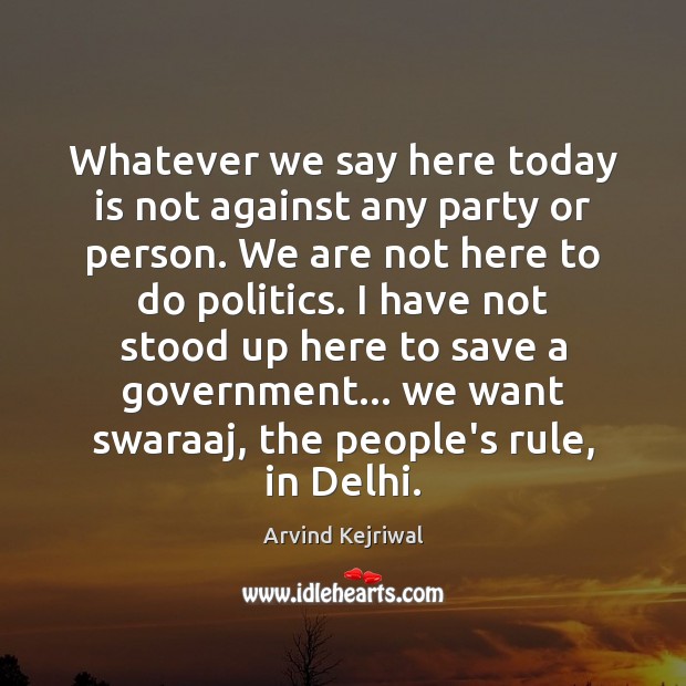 Whatever we say here today is not against any party or person. Arvind Kejriwal Picture Quote