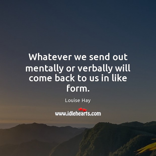 Whatever we send out mentally or verbally will come back to us in like form. Louise Hay Picture Quote
