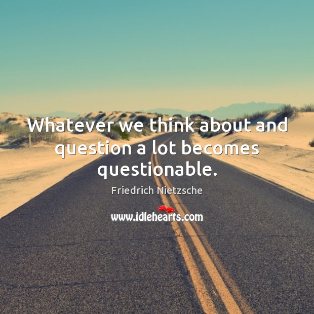 Whatever we think about and question a lot becomes questionable. Friedrich Nietzsche Picture Quote