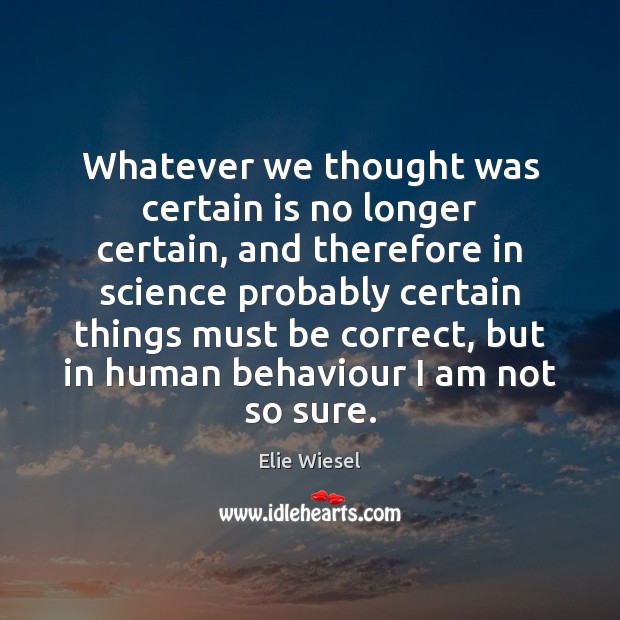 Whatever we thought was certain is no longer certain, and therefore in Elie Wiesel Picture Quote