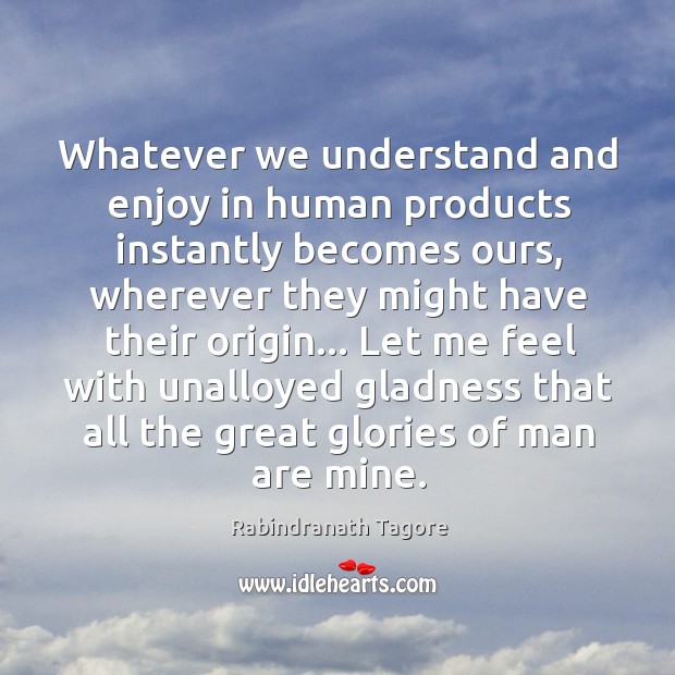 Whatever we understand and enjoy in human products instantly becomes ours, wherever Image